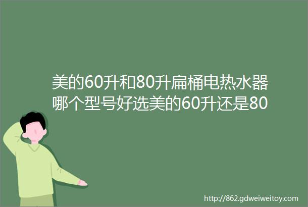 美的60升和80升扁桶电热水器哪个型号好选美的60升还是80升好